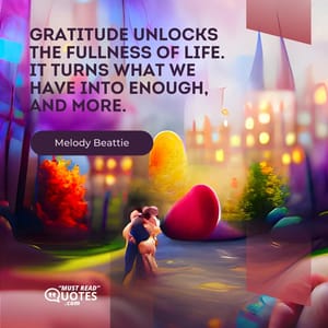 Gratitude unlocks the fullness of life. It turns what we have into enough, and more.