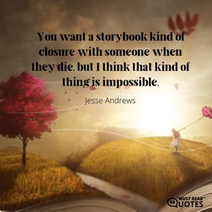 You want a storybook kind of closure with someone when they die, but I think that kind of thing is impossible.