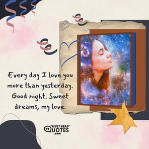 Every day I love you more than yesterday. Good night. Sweet dreams, my love.
