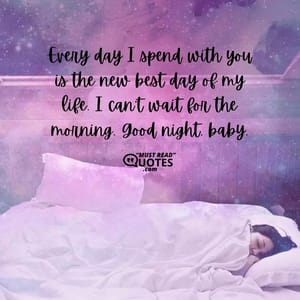 Every day I spend with you is the new best day of my life. I can’t wait for the morning. Good night, baby.