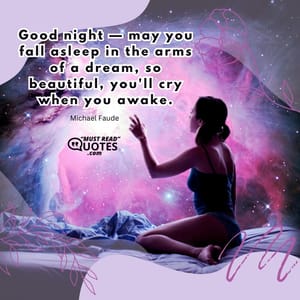 Good night — may you fall asleep in the arms of a dream, so beautiful, you'll cry when you awake.
