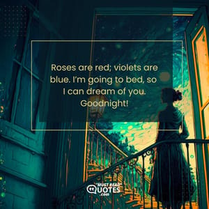 Roses are red; violets are blue. I’m going to bed, so I can dream of you. Goodnight!