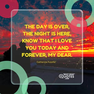 The day is over, the night is here, know that I love you today and forever, my dear.