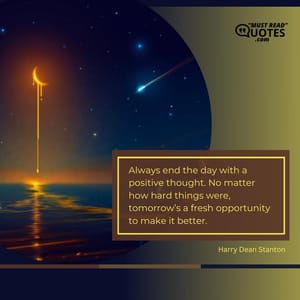 Always end the day with a positive thought. No matter how hard things were, tomorrow’s a fresh opportunity to make it better.