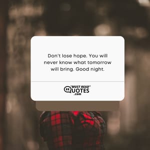 Don’t lose hope. You will never know what tomorrow will bring. Good night.