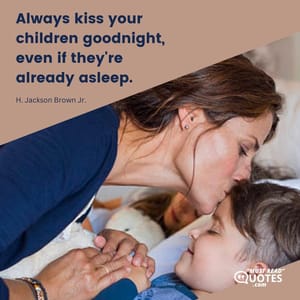 Always kiss your children goodnight, even if they're already asleep.