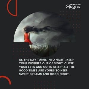 As the day turns into night, keep your worries out of sight. Close your eyes and go to sleep; all the good times are yours to keep. Sweet dreams and good night.