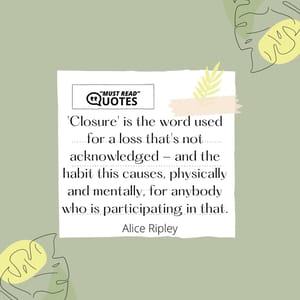 'Closure' is the word used for a loss that's not acknowledged - and the habit this causes, physically and mentally, for anybody who is participating in that.