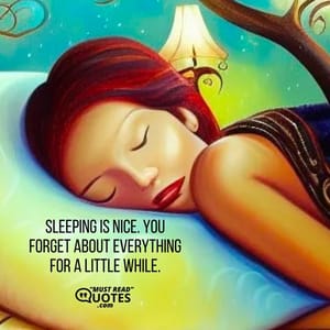 Sleeping is nice. You forget about everything for a little while.