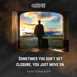 Sometimes you don’t get closure, you just move on.