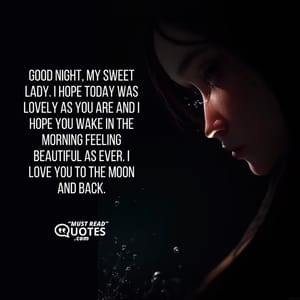 Good night, my sweet lady. I hope today was lovely as you are and I hope you wake in the morning feeling beautiful as ever. I love you to the moon and back.