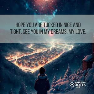 Hope you are tucked in nice and tight. See you in my dreams, my love.
