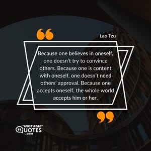 Because one believes in oneself, one doesn’t try to convince others. Because one is content with oneself, one doesn’t need others’ approval. Because one accepts oneself, the whole world accepts him or her.
