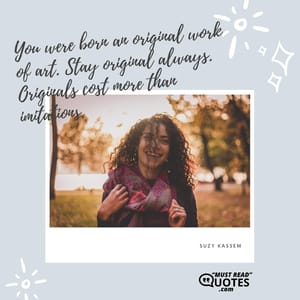 You were born an original work of art. Stay original always. Originals cost more than imitations.