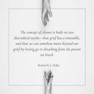 The concept of closure is built on two discredited myths—that grief has a timetable, and that we can somehow move beyond our grief by letting go or detaching from the person we loved.