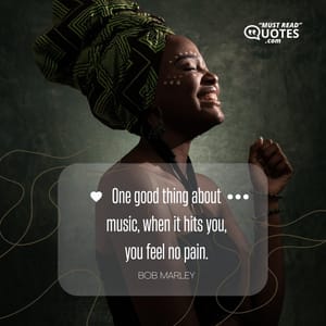 One good thing about music, when it hits you, you feel no pain.