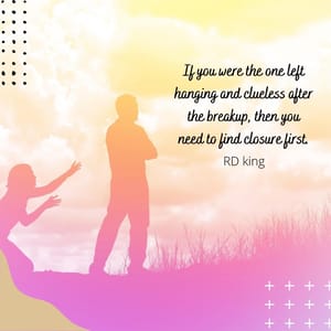 If you were the one left hanging and clueless after the breakup, then you need to find closure first.