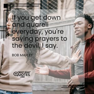If you get down and quarell everyday, you're saying prayers to the devil, I say.