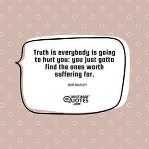 Truth is everybody is going to hurt you: you just gotta find the ones worth suffering for.