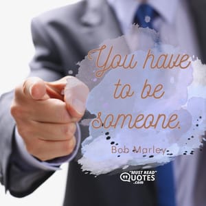 You have to be someone.
