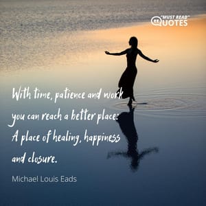 With time, patience and work you can reach a better place: A place of healing, happiness and closure.