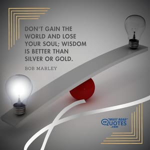 Don't gain the world and lose your soul; wisdom is better than silver or gold.