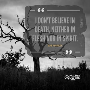 I don't believe in death, neither in flesh nor in spirit.