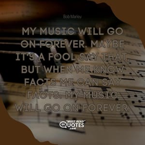 My music will go on forever. Maybe it's a fool say that, but when me know facts me can say facts. My music will go on forever.