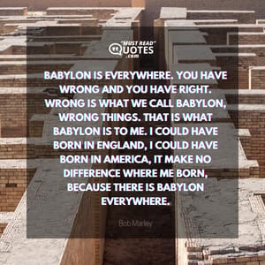 Babylon is everywhere. You have wrong and you have right. Wrong is what we call Babylon, wrong things. That is what Babylon is to me. I could have born in England, I could have born in America, it make no difference where me born, because there is Babylon everywhere.