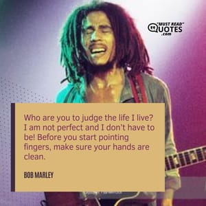 Who are you to judge the life I live? I am not perfect and I don’t have to be! Before you start pointing fingers, make sure your hands are clean.