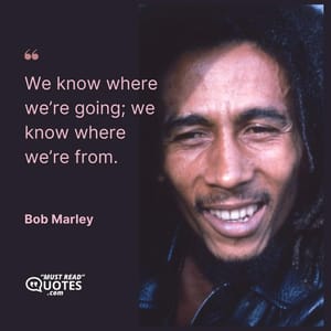 We know where we’re going; we know where we’re from.