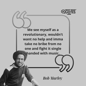 Me see myself as a revolutionary, wouldn’t want no help and imma take no bribe from no one and fight it single handed with music.