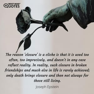 The reason 'closure' is a cliche is that it is used too often, too imprecisely, and doesn't in any case reflect reality. In reality, such closure in broken friendships and much else in life is rarely achieved; only death brings closure and then not always for those still living.