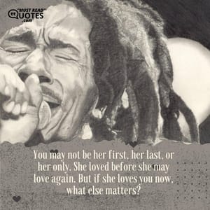 You may not be her first, her last, or her only. She loved before she may love again. But if she loves you now, what else matters?