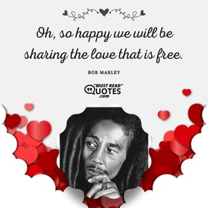Oh, so happy we will be sharing the love that is free.