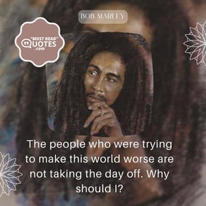 The people who were trying to make this world worse are not taking the day off. Why should I?