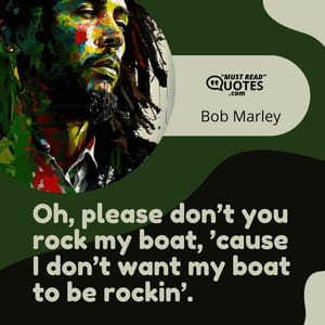 Oh, please don’t you rock my boat, ’cause I don’t want my boat to be rockin’.