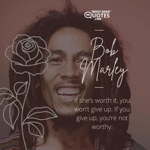 If she’s worth it, you won’t give up. If you give up, you’re not worthy.