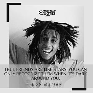 True friends are like stars; you can only recognize them when it’s dark around you.
