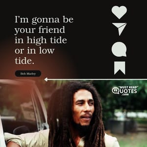 I’m gonna be your friend in high tide or in low tide.
