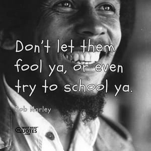 Don’t let them fool ya, or even try to school ya.