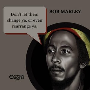 Don’t let them change ya, or even rearrange ya.