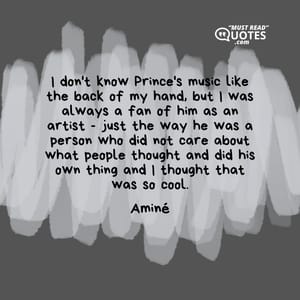 I don't know Prince's music like the back of my hand, but I was always a fan of him as an artist - just the way he was a person who did not care about what people thought and did his own thing and I thought that was so cool.