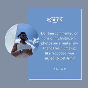 Def Jam commented on one of my Instagram photos once, and all my friends me hit me up, like 'Yoooooo, you signed to Def Jam?'
