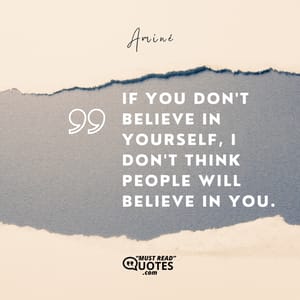 If you don't believe in yourself, I don't think people will believe in you.