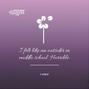 I felt like an outsider in middle school. Horrible.