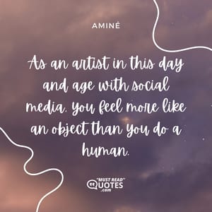 As an artist in this day and age with social media, you feel more like an object than you do a human.