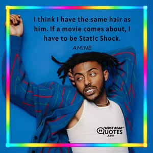 I think I have the same hair as him. If a movie comes about, I have to be Static Shock.