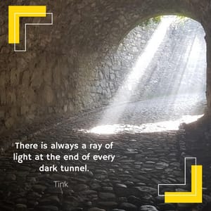 There is always a ray of light at the end of every dark tunnel.