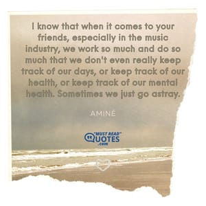 I know that when it comes to your friends, especially in the music industry, we work so much and do so much that we don't even really keep track of our days, or keep track of our health, or keep track of our mental health. Sometimes we just go astray.